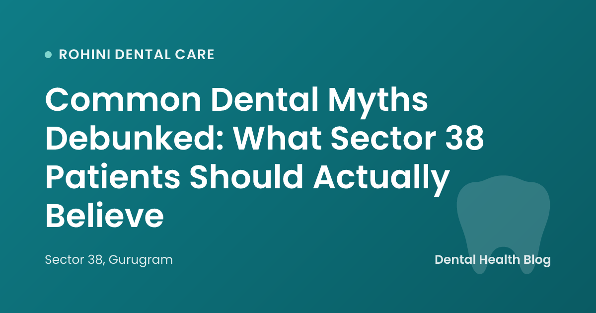 Common Dental Myths Debunked: What Sector 38 Patients Should Actually Believe