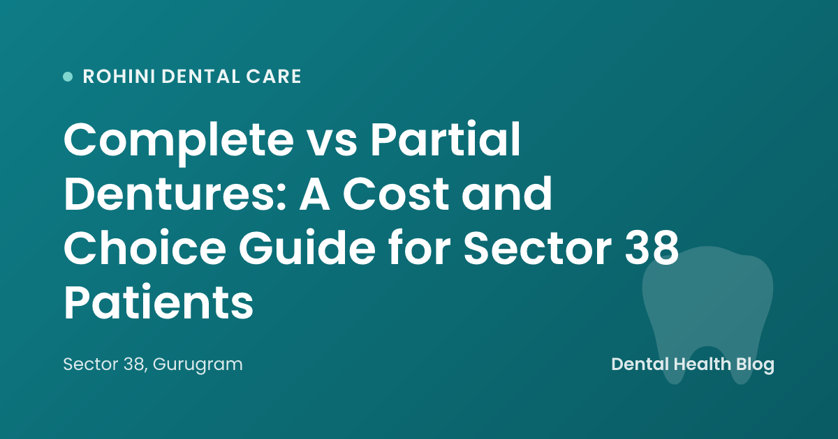 Complete vs Partial Dentures: A Cost and Choice Guide for Sector 38 Patients
