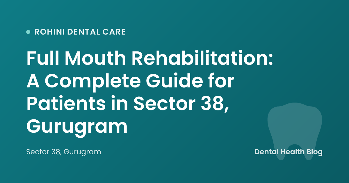 Full Mouth Rehabilitation: A Complete Guide for Patients in Sector 38, Gurugram