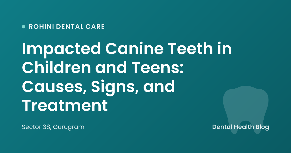 Impacted Canine Teeth in Children and Teens: Causes, Signs, and Treatment